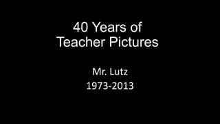 40 Years of
Teacher Pictures
Mr. Lutz
1973-2013
 