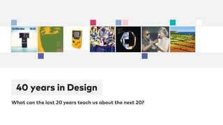 40 years in Design
What can the last 20 years teach us about the next 20?
 