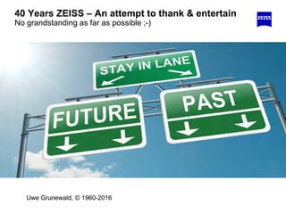 40 Years ZEISS – An attempt to thank & entertain
No grandstanding as far as possible ;-)
Uwe Grunewald, © 1960-2016
 