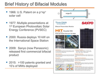 P. 2 | SunEdison Confidential
Brief History of Bifacial Modules
1966: U.S. Patent on a p+np+
solar cell
1977: Multiple presentations at
1st European Photovoltaic Solar
Energy Conference (PVSEC)
2000: Russia deploys 10 kW on
the International Space Station
2009: Sanyo (now Panasonic)
released first commercial bifacial
product
2015: >100 patents granted and
10’s of MWs deployed