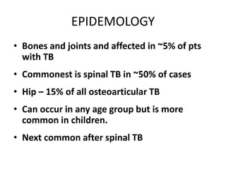 EPIDEMOLOGY
• Bones and joints and affected in ~5% of pts
with TB
• Commonest is spinal TB in ~50% of cases
• Hip – 15% of all osteoarticular TB
• Can occur in any age group but is more
common in children.
• Next common after spinal TB
 