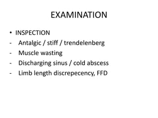 EXAMINATION
• INSPECTION
- Antalgic / stiff / trendelenberg
- Muscle wasting
- Discharging sinus / cold abscess
- Limb length discrepecency, FFD
 