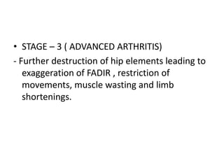 • STAGE – 3 ( ADVANCED ARTHRITIS)
- Further destruction of hip elements leading to
exaggeration of FADIR , restriction of
movements, muscle wasting and limb
shortenings.
 