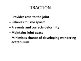 TRACTION
–Provides rest to the joint
–Relieves muscle spasm
–Prevents and corrects deformity
–Maintains joint space
–Minimises chance of developing wandering
acetabulum
 