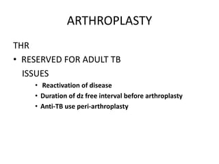 ARTHROPLASTY
THR
• RESERVED FOR ADULT TB
ISSUES
• Reactivation of disease
• Duration of dz free interval before arthroplasty
• Anti-TB use peri-arthroplasty
 