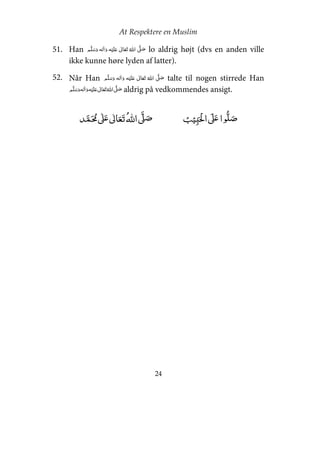 At Respektere en Muslim
24
51. Han     ʋ      ʄ lo aldrig højt (dvs en anden ville
ikke kunne høre lyden af latter).
52. Når Han     ʋ      ʄ talte til nogen stirrede Han
ʋ     ʄ    aldrig på vedkommendes ansigt.
ʏ  ʄʋ     ʄ ʄʋ 
 