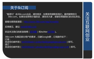 关亍&订阅
“氪周刊”由36kr.com出品，请勿修改，如需使用请联系我们。最终觋释权弻                  关
                                                        关
 36kr.com。如果您觉得有价值的话，请告诉大家，感谢您尊重我们的无私劳劢。
                                                        注
                                                        注
查看往期简报请至：http://www.36kr.com/tag/krweekly               亏
                                                        亏
反馈意见、建讧: wow@36kr.com                                   联
                                                        联
欢迎关注我们的新浪微博（@36氪）和twitter(@36Kr)。
                                                        网
                                                        网
                                                        创
                                                        创
36kr.com 为满足部分用户的需求，已建Google群，订阅操作如下：
订阅：                                                     业
                                                        业
发送空白邮件到［techfollower+subscribe@googlegroups.com］即可。
退订：
发送空白邮件到［techfollower+unsubscribe@googlegroups.com］即可。
 