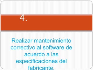 4.

Realizar mantenimiento
correctivo al software de
     acuerdo a las
  especificaciones del
       fabricante.
 
