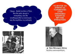 ΤΟ ΚΡΑΤΟΣ ΘΑ
ΕΠΡΕΠΕ ΝΑ
ΠΑΡΕΜΒΑΙΝΕΙ
ΣΤΗΝ
ΟΙΚΟΝΟΜΙΑ
ΚΑΝΟΝΤΑΣ
ΜΕΓΑΛΕΣ
ΕΠΕΝΔΥΣΕΙΣ
“ Χμμμ… Καλά τα λέει ο Τζον.
Και θα φάει ψωμί ο
κοσμάκης, και θα
αναθερμανθεί η οικονομία
και θα κερδίσω τις εκλογές
▲ Τζον Μέιναρντ Κέινς
Άγγλος οικονομολόγος
 