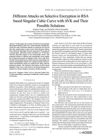 ACEEE Int. J. on Information Technology, Vol. 01, No. 01, Mar 2011



     Different Attacks on Selective Encryption in RSA
     based Singular Cubic Curve with AVK and Their
                     Possible Solutions
                                      Kalpana Singh1 and Shefalika Ghosh Samaddar2
                         Corresponding Author & M.Tech IV Semester Student1, Faculty Member2
                                    Department of Computer Science and Engineering
                  Motilal Nehru National Institute of Technology Allahabad, Uttar Pradesh -211004, India
                             Email: Kalpana08.mnnit@gmail.com1, shefalika99@yahoo.com2


Abstract- In this paper, the security of Selective Encryptionin             Later, Seng et al.[1] have shown that all three Koyama
RSA based Singular Cubic Curve with Automatic Variable Key              schemes are equivalent to each other by an proposed
(AVK) for some well known attacks are analysed. It is proved            isomorphism and becomes insecure in the case of some known
that this cryptosystem is more secure than Koyama scheme                attacks like partially known attack [2][3], linearly related plain
from which the algorithm has been generated. The proposed               text attack [4][5] isomorphism attack [4], homomorphism attack
cryptographic algorithm makes justified use of Koyama                   [6], Wiener’s attack [7], and Hastad’s attack [7]. Some other
Schemes. Koyama scheme is not semantically secure. The                  security notions are non-malleability [8] and Plain text-
proposed Scheme is efficient and semantically secure public
                                                                        Awareness [8]. Non- malleability implies that any attacker
key cryptosystem based on Singular Cubic Curve with AVK.
Further, the partially known attacks, linearly related plain text       cannot modify a cipher text while keeping any control over the
attacks, isomorphism attacks, low exponent attacks, Wiener’s            relation between the resulting plain text and original one. The
attack and Hastad’s attack are analyzed for effect with the             Plaintext-Awareness ensures that no one can produce a valid
proposed scheme. The Selective Encryption in RSA based                  cipher text without knowing the corresponding Plain text. There
Singular Cubic Curve with AVK for text based documents is               are a number of mathematically induced attacks on RSA based
found to be robust enough to encounter all these attacks.               cryptosystems.
                                                                            These are classified into three categories:
Keywords- Singular Cubic Curves, Koyama Public Key                      • Attacks exploiting the polynomial structure of RSA.
Cryptosystem (PKC), Automatic Variable Key (AVK), Seman-                • Attacks based on its homomorphism nature.
tic Security.
                                                                        • Attacks due to a bad choice of parameters employed in RSA.
                                                                            There are few attacks on RSA which do not require to
                       I. INTRODUCTION
                                                                        factor the modulus. Such attacks are sometimes possible when
Standard RSA public key cryptosystem based on Singular                  the cipher texts and some additional information are known,
Cubic Curve has given different variants as investigated by             for example,
different researchers. Three public key cryptosystem were                     • When some parts of the plain text is also known,
proposed by Koyama. These are called Koyama schemes. The                      • The encryption of the same or related plain text is
concept of Singular Cubic Curve in Koyama scheme is in-                            sent to different users (e.g. in a broadcast
troduced for the first time to deliver a public key                                application) or
cryptosystem. Singular Cubic Curve is a mathematical tool,                    • When the encryptions of two related plain texts are
which was first time used by Koyama for the construction of                        sent to the same user. This cryptosystem is most
public key cryptosystem (PKC). The Singular Cubic Curve                            commonly used for providing privacy and ensuring
is an important concept in number theory because of its wide                       authenticity of data.
range of applications. The property of Singular Cubic Curve                 The efficiency and security [8] are two key factors of
is helpful in cryptography as it forms an abelian group over            any cryptosystem. The cryptosystem proposed by Koyama is
finite field. In these schemes two plain texts are        are           not semantically secure [3]. The cipher text should not leave
                                                                        any useful information about the plain text in an ideal situation.
used to form a point                    on the Singular Cubic
                                                                        The cryptosystem proposed by Koyama is two times faster than
Curve Curve over , and the cipher text is a point C = em                that of standard RSA [7] scheme. But it is also not secure against
on the same Curve. Singular Cubic Curve over the finite field           partially known plain text attack, linearly related plain text attack,
and the ring    is used. Here n is the product of two distinct          isomorphism attack, homomorphism attack and These attacks
odd primes greater than 3.                                              are not possible in Singular Cubic Curve based RSA with AVK
A congruence equation of the form:                                      technique. This scheme is claimed to be semantically secure
                                                                        and also prevents those attacks which are prevalent in Koyama’s
where            may produce a number of solution. The set              scheme. The rest of this paper is organized as follows:
of all solutions                to (1), is called the solution                     Section 2 presents the related work in this field. Sec-
space of the given singular cubic curve.                                tion 3 describes some known attacks and their proposed

© 2011 ACEEE                                                        5
DOI: 01.IJIT.01.01.41
 