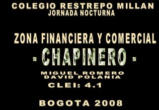 ZONA FINANCIERA Y COMERCIAL - CHAPINERO - BOGOTA 2008 JORNADA NOCTURNA COLEGIO RESTREPO MILLAN CLEI: 4.1 MIGUEL ROMERO DAVID POLANIA 