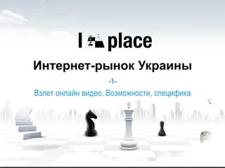 Интернет-рынок Украины
-1-
Взлет онлайн видео. Возможности, специфика
 