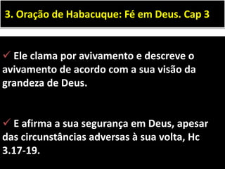  Ele clama por avivamento e descreve o
avivamento de acordo com a sua visão da
grandeza de Deus.
 E afirma a sua segurança em Deus, apesar
das circunstâncias adversas à sua volta, Hc
3.17-19.
3. Oração de Habacuque: Fé em Deus. Cap 3
 
