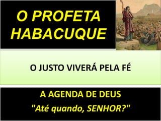 A AGENDA DE DEUS
"Até quando, SENHOR?"
O JUSTO VIVERÁ PELA FÉ
O PROFETA
HABACUQUE
 