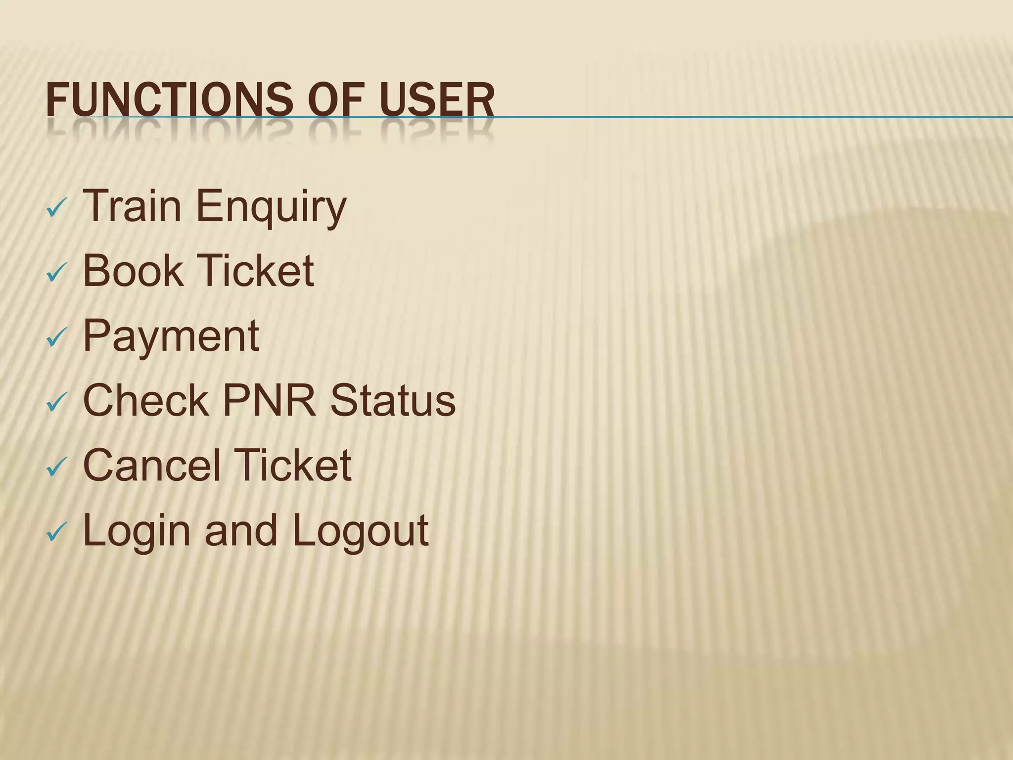 FUNCTIONS OF USER
Train Enquiry
 Book Ticket
 Payment
 Check PNR Status
 Cancel Ticket
 Login and Logout


 