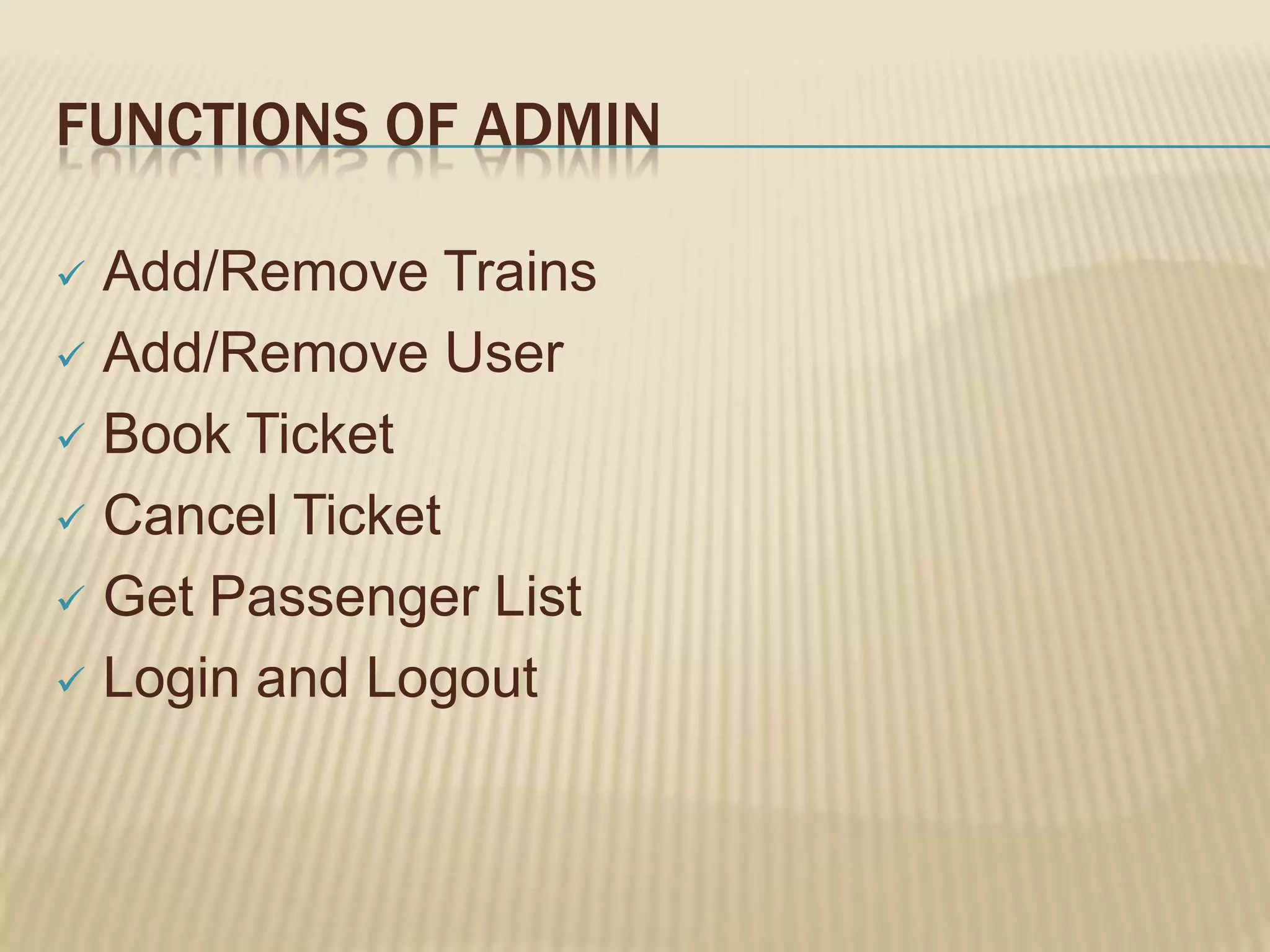 FUNCTIONS OF ADMIN
Add/Remove Trains
 Add/Remove User
 Book Ticket
 Cancel Ticket
 Get Passenger List
 Login and Logout


 