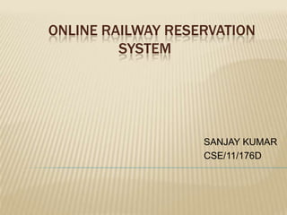 ONLINE RAILWAY RESERVATION
SYSTEM

SANJAY KUMAR
CSE/11/176D

 
