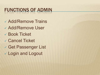 FUNCTIONS OF ADMIN
Add/Remove Trains
 Add/Remove User
 Book Ticket
 Cancel Ticket
 Get Passenger List
 Login and Logout


 