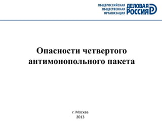 Опасности четвертого
антимонопольного пакета

г. Москва
2013

1

 
