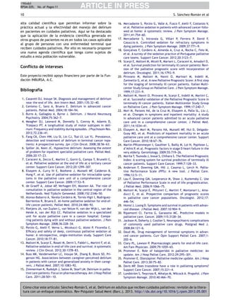 +Model
RPSM-205; No. of Pages 11

ARTICLE IN PRESS

10
alta calidad cientíﬁca que permitan informar sobre la
práctica actual y la efectividad del manejo del delírium
en pacientes en cuidados paliativos. Aquí se ha destacado
que la aplicación de la evidencia cientíﬁca generada en
otros grupos de pacientes no es en todos los casos aplicable
al grupo de personas con una enfermedad terminal que
reciben cuidados paliativos. Por ello es necesario proponer
una nueva agenda cientíﬁca que tenga como sujetos de
estudio a esta población vulnerable.

Conﬂicto de intereses
Este proyecto recibió apoyo ﬁnanciero por parte de la Fundación INBURSA, A.C.

Bibliografía
1. Casarett DJ, Inouye SK. Diagnosis and management of delirium
near the end of life. Ann Intern Med. 2001;135:32--40.
2. Centeno C, Sanz A, Bruera E. Delirium in advanced cancer
patients. Palliat Med. 2004;18:184--94.
3. Burns A, Gallagley A, Byrne J. Delirium. J Neurol Neurosurg
Psychiatry. 2004;75:362--7.
4. Meagher DJ, Leonard M, Donnelly S, Conroy M, Adamis D,
Trzepacz PT. A longitudinal study of motor subtypes in delirium: Frequency and stability during episodes. J Psychosom Res.
2012;72:236--41.
5. Fang CK, Chen HW, Liu SI, Lin CJ, Tsai LY, Lai YL. Prevalence,
detection and treatment of delirium in terminal cancer inpatients: A prospective survey. Jpn J Clin Oncol. 2008;38:56--63.
6. Spiller JA, Keen JC. Hypoactive delirium: Assessing the extent
of problem for inpatient specialist palliative care. Palliat Med.
2006;20:17--23.
7. Caraceni A, Zecca E, Martini C, Gorni G, Campa T, Brunelli C,
et al. Palliative sedation at the end of life at a tertiary cancer
center. Support Care Cancer. 2012;20:1299--307.
8. Elsayem A, Curry Iii E, Boohene J, Munsell MF, Calderon B,
Hung F, et al. Use of palliative sedation for intractable symptoms in the palliative care unit of a comprehensive cancer
center. Support Care Cancer. 2009;17:53--9.
9. de Graeff A, Jobse AP, Verhagen EH, Moonen AA. The role of
consultation in palliative sedation in the central region of the
Netherlands. Ned Tijdschr Geneeskd. 2008;152:2346--50.
10. Alonso-Babarro A, Varela-Cerdeira M, Torres-Vigil I, RodríguezBarrientos R, Bruera E. At-home palliative sedation for end-oflife cancer patients. Palliat Med. 2010;24:486--92.
11. Rietjens JA, van Zuylen L, van Veluw H, van der Wijk L, van der
Heide A, van der Rijt CC. Palliative sedation in a specialized
unit for acute palliative care in a cancer hospital: Comparing patients dying with and without palliative sedation. J Pain
Symptom Manage. 2008;36:228--34.
12. Porzio G, Aielli F, Verna L, Micolucci G, Aloisi P, Ficorella C.
Efﬁcacy and safety of deep, continuous palliative sedation at
home: A retrospective, single-institution study. Support Care
Cancer. 2010;18:77--81.
13. Maltoni M, Scarpi E, Rosati M, Derni S, Fabbri L, Martini F, et al.
Palliative sedation in end-of-life care and survival: A systematic
review. J Clin Oncol. 2012;30:1378--83.
14. Buss MK, Vanderwerker LC, Inouye SK, Zhang B, Block SD, Prigerson HG. Associations between caregiver-perceived delirium
in patients with cancer and generalized anxiety in their caregivers. J Palliat Med. 2007;10:1083--92.
15. Zimmerman K, Rudolph J, Salow M, Skarf LM. Delirium in palliative care patients: Focus on pharmacotherapy. Am J Hosp Palliat
Care. 2011;28:501--10.
-

S. Sánchez-Román et al
16. Mercadante S, Porzio G, Valle A, Fusco F, Aielli F, Costanzo V,
et al. Palliative sedation in patients with advanced cancer followed at home: A systematic review. J Pain Symptom Manage.
2011;41:754--60.
17. Mercadante S, Intravaia G, Villari P, Ferrera P, David F,
Casuccio A. Controlled sedation for refractory symptoms in
dying patients. J Pain Symptom Manage. 2009;37:771--9.
18. Goncalves F, Cordero A, Almeida A, Cruz A, Rocha C, Feio M,
¸
et al. A survey of the sedation practice of Portuguese palliative
care teams. Support Care Cancer. 2012;20:3123--7.
19. Scarpi E, Maltoni M, Miceli R, Mariani L, Caraceni A, Amadori D,
et al. Survival prediction for terminally ill cancer patients: Revision of the palliative prognostic score with incorporation of
delirium. Oncologist. 2011;16:1793--9.
20. Pirovano M, Maltoni M, Nanni O, Marinari M, Indelli M,
Zaninetta G, et al. A new Palliative Prognostic Score: A ﬁrst step
for the staging of terminally ill cancer patients. Italian Multicenter Study Group on Palliative Care. J Pain Symptom Manage.
1999;17:231--9.
21. Maltoni M, Nanni O, Pirovano M, Scarpi E, Indelli M, Martini C,
et al. Successful validation of the Palliative Prognostic Score in
terminally ill cancer patients. Italian Multicenter Study Group
on Palliative Care. J Pain Symptom Manage. 1999;17:240--7.
22. Mori M, Parsons HA, de la Cruz M, Elsayem A, Palla SL, Liu J,
et al. Changes in symptoms and inpatient mortality: A study
in advanced cancer patients admitted to an acute palliative
care unit in a comprehensive cancer center. J Palliat Med.
2011;14:1034--41.
23. Elsayem A, Mori M, Parsons HA, Munsell MF, Hui D, DelgadoGuay MO, et al. Predictors of inpatient mortality in an acute
palliative care unit at a comprehensive cancer center. Support
Care Cancer. 2010;18:67--76.
24. Martin-Pﬁtzenmeyer I, Gauthier S, Bailly M, Loi N, Popitean L,
d’Athis P, et al. Prognostic factors in stage D heart failure in the
very elderly. Gerontology. 2009;55:719--26.
25. Morita T, Tsunoda J, Inoue S, Chihara S. The Palliative Prognostic
Index: A scoring system for survival prediction of terminally ill
cancer patients. Support Care Cancer. 1999;7:128--33.
26. Anderson F, Downing GM, Hill J, Casorso L, Lerch N. Palliative Performance Scale (PPS): A new tool. J Palliat Care.
1996;12:5--11.
27. Lau F, Downing GM, Lesperance M, Shaw J, Kuziemsky C. Use
of Palliative Performance Scale in end of life prognostication.
J Palliat Med. 2006;9:1066--75.
28. Maltoni M, Scarpi E, Pittureri C, Martini F, Montanari L, Amaducci E, et al. Prospective comparison of prognostic scores
in palliative care cancer populations. Oncologist. 2012;17:
446--54.
29. Homsi J, Luong D. Symptoms and survival in patients with advanced disease. J Palliat Med. 2007;10:904--9.
30. Ripamonti CI, Farina G, Garassino MC. Predictive models in
palliative care. Cancer. 2009;115:3128--34.
31. Jackson N, Doherty J, Coulter S. Neuropsychiatric complications
of commonly used palliative care drugs. Postgrad Med J.
2008;84:121--6.
32. Daud ML. Drug management of terminal symptoms in advanced cancer patients. Curr Opin Support Palliat Care. 2007;1:
202--6.
33. Clary PL, Lawson P. Pharmacologic pearls for end-of-life care.
Am Fam Physician. 2009;79:1059--65.
34. Prommer E. Role of haloperidol in palliative medicine: An
update. Am J Hosp Palliat Care. 2012;29:295--301.
35. Prommer E. Olanzapine: Palliative medicine update. Am J Hosp
Palliat Care. 2013;30:75--82.
36. Davis MP. Does trazodone have a role in palliating symptoms?
Support Care Cancer. 2007;15:221--4.
37. Lundström S, Twycross R, Mihalyo M, Wilcock A. Propofol. J Pain
Symptom Manage. 2010;40:466--70.
-

Cómo citar este artículo: Sánchez-Román S, et al. Delírium en adultos que reciben cuidados paliativos: revisión de la literatura con un enfoque sistemático. Rev Psiquiatr Salud Ment (Barc.). 2013. http://dx.doi.org/10.1016/j.rpsm.2013.05.001

 