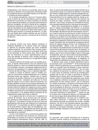 +Model
RPSM-205; No. of Pages 11

ARTICLE IN PRESS

Delírium en adultos en cuidados paliativos
antipsicóticos); d) el ejercicio se prescribió antes de que
ocurriera el delírium; e) no proporciona información sobre
la cantidad de ejercicio que podría impactar en el delírium,
y f) tama˜o de muestra peque˜o.
n
n
En un estudio retrospectivo, Hui et al.61 buscaron determinar el patrón del uso de neurolépticos para los subtipos
de delírium en pacientes con cáncer avanzado y la relación
entre la dosis de neuroléptico y la frecuencia de síntomas de
delírium recordados, así como el distrés de los cuidadores.
Encontraron diferencias signiﬁcativas en el requerimiento
total de neuroléptico en los subtipos de delírium (mayor en
agitado y mixto). En general las dosis fueron bajas y poco
efectivas para prevenir el recuerdo del delírium, y se destaca que dichas dosis estaban inﬂuidas más por el distrés
del personal médico que por la frecuencia de los síntomas
de delírium.

Discusión
La presente revisión tuvo como objetivo presentar la
evidencia disponible en los últimos 5 a˜os con respecto
n
al delírium en pacientes adultos que están recibiendo
cuidados paliativos. En una primera fase se buscó proporcionar un panorama general de los principales temas que
se han planteado en estos últimos a˜os. Para la segunda
n
fase nos enfocamos en revisar especíﬁcamente los artículos que abordan el delírium como variable principal y
en los que se evaluara la eﬁcacia y/o la seguridad de algún
tratamiento.
Cuando el delírium fue tratado como una variable secundaria, se abordó indirectamente como una indicación para
sedación paliativa o como una variable pronóstica asociada
a la mortalidad. Asimismo, se presentan sugerencias de tratamientos farmacológicos en cuidados paliativos en donde
el manejo del delírium ﬁgura como un apartado especíﬁco.
Cuando se analiza el delírium como la variable principal nos encontramos predominantemente con revisiones
narrativas hechas por expertos. También hay un número
importante de estudios referentes a la caracterización de
los tipos de delírium, realizados casi todos por el mismo
grupo de trabajo y con la misma cohorte de pacientes. Sus
estudios obedecen al hecho de que aunque clásicamente se
ha planteado una tipología dependiendo de la actividad psicomotora (delírium hiperactivo, hipoactivo y mixto), parece
ser que en muchos estudios ha resultado difícil establecer la
verdadera naturaleza de la anormalidad psicomotora debido
a su ﬂuctuación y a los posibles efectos confusores de los
medicamentos usados para tratar el delírium.
En la segunda fase de la revisión solo 3 cumplieron los
criterios de inclusión. No se encontró que una intervención preventiva multicomponente incidiera en la aparición
de delírium59 . Se propone la terapia de ejercicio como una
posibilidad de intervención que coadyuve en el tratamiento
del delírium60 . A los pacientes con delírium agitado y mixto
se les prescribieron mayores dosis de neurolépticos, aunque dichas dosis fueron dependientes del distrés generado
en el personal médico y no debidos a la frecuencia o a la
intensidad de los síntomas61 .
El nivel iii de evidencia fue la característica general del
cuerpo de conocimiento que conforman los artículos aquí
presentados, de acuerdo con la North of England Evidence
Based Guideline Development Project, del a˜o 1996. Es
n

9
decir, la carencia de estudios de alta calidad cientíﬁca fue la
característica común en el tópico de delírium en pacientes
que reciben cuidados paliativos. Nuestros hallazgos concuerdan con una revisión de la literatura respecto a diferentes
temas del delírium en los cuidados paliativos, donde se concluye que no existen estudios rigurosos que examinen los
factores de riesgo, evaluación, manejo y desenlaces del
delírium40 . Por lo tanto, se destaca la necesidad de información aplicable especíﬁcamente a este grupo de pacientes40 .
Hacen falta recomendaciones basadas en la evidencia
para el manejo farmacológico del delírium en pacientes
paliativos. Es limitado el conocimiento sobre el tratamiento
farmacológico del delírium que derive de ensayos clínicos46 ,
por lo que en general los artículos de revisión narrativa se
basan en las «mejores prácticas» descritas en la actualidad.
En general se propone a los neurolépticos como los agentes
de primera línea a corto plazo para aliviar los trastornos en la
percepción o la agitación mientras se exploran y se tratan las
causas reversibles. Esta recomendación se apoya de manera
parcial en algunos ensayos clínicos y por fundamentos en
neurofarmacología39 . Debido a ello, las recomendaciones
con respecto a las dosiﬁcaciones se suelen basar en la experiencia clínica derivada de series de casos. No obstante, se
comienza a informar sobre la eﬁcacia de los antipsicóticos
atípicos, que en otros contextos llegan a tener la misma que
el haloperidol, pero con menos efectos extrapiramidales62 .
Asimismo se ha llegado a plantear el uso de otros fármacos emergentes, como el metilfenidato, el modaﬁnilo, la
melatonina y los inhibidores de la colinesterasa, entre otros.
El delírium suele causar un distrés signiﬁcativo tanto a
los pacientes como a sus familias63-65 . Se ha encontrado que
hasta el 74% de los pacientes que se recuperan del delírium
tienen un recuerdo claro del episodio y, como consecuencia, mayor distrés (estrés postraumático)66 . Por otro lado,
los cuidadores de pacientes con delírium tienen un riesgo
12 veces mayor de presentar trastorno de ansiedad generalizada que los que no cuidan a pacientes en delírium,
fenómeno que se conoce como «estrés percibido»66 . En este
sentido, existen recomendaciones especíﬁcas para ayudar
a los cuidadores a disminuir la ansiedad relacionada con la
presentación de esta entidad clínica66 , que se relacionan
con respeto al paciente y constante comunicación entre el
equipo sanitario y la familia. Sin embargo, son insuﬁcientes las estrategias de detección, prevención y manejo67-70 ,
pues aunque hay avances recientes en el uso de instrumentos validados para detectar y diagnosticar el delírium así
como para monitorizar el tratamiento71-73 , parece ser que
en muchos casos la aplicación objetiva y la interpretación
de los mismos sigue siendo dependiente del evaluador.
Desafortunadamente, muy poco de la evidencia cientíﬁca sobre prevención o tratamiento ha sido derivada
directamente del grupo de pacientes que reciben cuidados
paliativos. Por ello es casi imposible proponer aquí algoritmos de diagnóstico o tratamiento que sean directamente
aplicables a este grupo vulnerable, y que por lo tanto de
estos se obtengan respuestas clínicas previsibles.

Conclusiones
En conclusión, esta revisión sistemática de la literatura
cientíﬁca reciente evidencia la necesidad de estudios de

Cómo citar este artículo: Sánchez-Román S, et al. Delírium en adultos que reciben cuidados paliativos: revisión de la literatura con un enfoque sistemático. Rev Psiquiatr Salud Ment (Barc.). 2013. http://dx.doi.org/10.1016/j.rpsm.2013.05.001

 