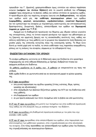 τραγούδια» του Γ. Δροσίνη), χρησιμοποιήθηκαν όμως επιπλέον και κάποια παράλληλα
κείμενα (ποιήματα του Αντόνιο Βιβάλντι) από τη γνωστή σύνθεσή του «Τέσσερις
εποχές» προς σύγκριση με τα βασικά, καθώς και κάποια επιπλέον σε ορισμένες ομάδες.
Η προστιθέμενη αξία του παρόντος σεναρίου έγκειται στη διαθεματικότητα, την αύξηση
των ομάδων κατά μία, την υιοθέτηση συγκεκριμένων ρόλων των ομάδων
(παραμυθάδες, μουσικοί, κοινωνιολόγοι, περιβαλλοντολόγοι, εικαστικοί δημιουργοί)
και τον εμπλουτισμό του σεναρίου με περισσότερες καλλιτεχνικές και οπτικοακουστικές
δραστηριότητες, βιωματικές δράσεις, αλληλεπίδραση των ομάδων και δημιουργική
έκφραση με χρήση των Τ.Π.Ε.
Αφορμή για τη διαθεματική προσέγγιση του θέματος μας έδωσαν κάποια γεγονότα
της επικαιρότητας, όπως τα έντονα καιρικά φαινόμενα των αρχών του φθινοπώρου με
τις ξαφνικές και ορμητικές βροχές και τις συνακόλουθες συνέπειές τους, καθώς και
κάποιες συζητήσεις με τους μαθητές για το χειμώνα που προμηνύεται πολύ δύσκολος για
μεγάλο μέρος της ελληνικής κοινωνίας λόγω της οικονομικής κρίσης. Το θέμα έγινε
δεκτό με πολλή χαρά από τα παιδιά, τα οποία υιοθέτησαν τους παραπάνω αναφερθέντες
ρόλους για τις ανάγκες του σεναρίου, σύμφωνα με τα ενδιαφέροντά τους.
ΕΝΔΕΙΚΤΙΚΗ ΚΑΤΑΝΟΜΗ ΤΟΥ ΧΡΟΝΟΥ
Το σενάριο μαθήματος εκτείνεται σε 6 διδακτικές ώρες και διεξάγεται στο εργαστήριο
πληροφορικής και στην αίθουσα διδασκαλίας με laptops, διαδραστικό πίνακα και
ασύρματη σύνδεση στο διαδίκτυο.
Οι μαθητές χωρίζονται σε 5 ομάδες των 5 μαθητών με ανομοιογένεια ως προς την
επίδοση.
Κάθε ομάδα διέθετε σε φωτοτυπία αλλά και σε ηλεκτρονική μορφή τα φύλλα εργασίας
της.
Η 1η
ώρα αφιερώθηκε:
 στη γενική παρουσίαση του σχεδίου εργασίας (τίτλος ενότητας, θέμα, τρόπος
εργασίας και αξιολόγησης)
 στην εξακρίβωση των βασικών δεξιοτήτων χρήσης του Η/Υ και του διαδικτύου από
τους μαθητές
 στη διαμόρφωση των ομάδων
 σε μια πρώτη ανάγνωση των πέντε ποιημάτων από το βιβλίο και από φωτοτυπίες
Η 2η
και 3η
ώρα αφιερώθηκε στη μελέτη των ποιημάτων και στην αισθητική προσέγγισή
τους καθώς και στη σύγκρισή τους με ανάλογα ποιήματα του Βιβάλντι.
Η 4η
ώρα αφιερώθηκε στη διαθεματική προσέγγιση ανάλογα με τον ρόλο που είχε
αναλάβει κάθε ομάδα.
Η 5η
και 6η
ώρα αφιερώθηκε στην αλληλεπίδραση των ομάδων, στην παρουσίαση των
αποτελεσμάτων των μαθητικών εργασιών, στην ετεροαξιολόγηση και στην αξιολόγηση
του σεναρίου. Στο τέλος προκλήθηκε και αλληλεπίδραση των ομάδων μέσω του διαλόγου,
της ετεροαξιολόγησης και συγκεκριμένων δράσεων.
 