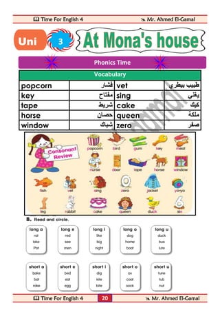  Time For English 4  Mr. Ahmed El-Gamal 
 Time For English 4  Mr. Ahmed El-Gamal 
20 
Vocabulary 
popcorn فشار vet طبيب بيطري 
key مفتاح sing يغني 
tape شريط cake كيك 
horse حصان queen ملكة 
window شباك zero صفر 
Phonics Time 
Uni 3 
t 
 