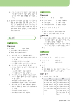 (2)	B : 저는 어렸을 때부터 자동차에 관심이 많았기
때문에 대학교에서도 자동차 공학을 전공하였
습니다. 그리고 관련 자격증을 이미 따 놓았습
니다.
2	 (2)	한국대학교 경영학과 졸업 예정, 사교적이고 활
발한, 한 가지 일에만 집중, 여행 동아리, 세상을
보는 눈이 넓어졌습니다, 학교에서 주최하는 봉
사 활동, 6개월 동안 서울시청 인턴사원, 공공 기
관의 업무에 관심이 높아졌기, 전공과 경험을 살
려 열심히 일하고
06 고장
말하기
1 	알아봅시다
1	 (1)	막혀서  	 	 (2) 안 닫혀요    
	 (3)	지금 밖에서 노래 소리가 들려요
	 (4)	창문을 열면 밖에 산이 보여요
2	 (1)	A : 하사르 씨, 새로 산 휴대전화는 좋아요?
		 B : 아니요, 전원이 자주 꺼져서 수리를 받아야 할
것 같아요.
	 	 A : 전원이 언제부터 자주 꺼졌어요?
		 B : 세탁기에 넣고 돌렸을 때부터 자주 꺼졌어요.
	 (2)	A : 하사르 씨, 새로 산 컴퓨터는 좋아요?
		 B : 아니요, 키보드가 안 눌러져서 수리를 받아야
할 것 같아요.
	 	 A : 키보드가 언제부터 안 눌러졌어요?
		 B : 커피를 흘렸을 때부터 안 눌러졌어요.
	 (3)	A : 하사르 씨, 새로 산 디지털카메라는 좋아요?
		 B : 아니요, 화면이 깨져서 안 나와서 수리를 받아
야 할 것 같아요.
	 	 A : 화면이 언제부터 깨져서 안 나왔어요?
		 B : 바닥에 떨어뜨렸을 때부터 깨져서 안 나왔어요.
	 (4)	A : 하사르 씨, 새로 산 MP3 플레이어는 좋아요?
		 B : 아니요, 전원이 안 켜져서 수리를 받아야 할
것 같아요.
	 	 A : 전원이 언제부터 안 켜졌어요?
		 B : 물에 빠뜨렸을 때부터 안 켜졌어요.
듣기
1 	알아봅시다
1	 (1)	×		 (2) ○		 (3) ×
2	 (1)	① A/S 센터에	 ② 부품을 교체했어요  
	 (2)	① 멈췄을 때		 ② 오래 사용하면
	 (3)	① 배터리가 다 돼서	 ② 제품 보증기간이
3	 (1)	① ×  ② ○ ③ ○ ④ ×   
	 (2)	ⓒ  
	 (3)	좋은 점 : 열쇠를 안 가지고 다녀서 좋다.
	 	 나쁜 점 : 갑자기 문제가 생길 수 있다.
2 	들어봅시다
2	 (1)	① 400번째 러브하우스가 생겼습니다, 반지하에
있어서 방에 습기가 많아, 장판과 벽지를 교체,
싱크대와 보일러를 수리했습니다
	 	 ② 경제적 어려움을 이야기하고, 이웃과 따뜻한
정을 나누는 사람들, 우리 사회의 밝은 미래가
	 (2)	ⓑ
읽기
1 	알아봅시다
1	 (1)	① ○   ② ×	 (2) ① ○   ② ×
2	 (1)	ⓒ, ⓕ, ⓘ		 (2) ⓓ, ⓖ
	 (3) ⓔ			 (4) ⓐ, ⓑ, ⓗ
3	 (1)	ⓒ         
	 (2)	ⓒ
	 (3)	좋은 제품을 사는 것도 중요하지만 좋은 서비스
를 받는 것도 중요하다는 생각을 했다.
2 	읽어 봅시다
2	 (1)	기업들의 서비스 기능 변화
	 (2)	
	 	
과거 현재
제품에 문제가 생겼을
때 고객이 직접 서비스
센터에 찾아가는 일이
많았다. A/S를 받는 시
간도 오래 걸려서 불편
했다.
고객이 있는 곳으로 찾
아가서 수리해 주는 곳
이 많아졌다. 제품을 서
비스 센터에 맡겨야 할
때에는 직원이 직접 고
객이 있는 곳으로 와서
물건을 가지고 가기도
한다.
Gveelmsy hgjne 307
����������� 4_��(��) 2�_2�.indb 307 2013-10-02 �� 3:37:47
 