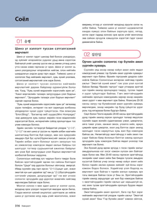 Соёл
01 유행
Шинэ үг хэллэгт туссан сэтгэлгээний
өөрчлөлт
Шинэ үг хэллэг гэдэгт шинээр бий болсон ухагдахуун,
эд зүйлийг илэрхийлэх үүднээс урьд өмнө хэрэглэж
байгаагүй үгийг шинээр үүсгэх юм уу өмнөх утганд шинэ
утга санаа нэмж гаргасан үг орно. Шинэ үг хэллэг нь
шинэ ухагдахууныг илэрхийлэх нийгэм, олон нийтийн
шаардлагын үндсэн дээр гарч ирдэг. Тиймээс шинэ үг
хэллэгээс бид нийгмийн өөрчлөлт, хувь хүний үнэлэмж,
сэтгэлгээний өөрчлөлтийг олж харж болно.
Шинэ үг хэллэгт туссан солонгос нийгмийн
өөрчлөлтийг дараах байдлаар хураангуйлж болох
юм. Үүнд, “Хувь хүний мэдээлийн хэрэгслийн эрин үе”,
“Ажил мэргэжлийн талаарх залуучуудын үзэл бодлын
өөрчлөлт”, “Эрчүүдийн талаарх үзэл бодлын өөрчлөлт”
зэргийг нэрлэж болно.
“Хувь хүний мэдээллийн хэрэгслийн эрин үе” хөгжихөд
үүрэн телефон, интернет гэх мэт харилцаа холбооны
үйлдвэрлэл чухал үүрэг гүйцэтгэсэн. Нэн ялангуяа
“Блог(Blog)”, “Багавтар веб хуудас(Mini Hompage)”
-аар дамжуулж хувь хүмүүс өөрийн гэсэн мэдээллийн
хэрэгсэлтэй болж, интернетийн соёлд оролцогчдын тоо
улам нэмэгдэх боллоо.
Эдийн засгийн тогтворгүй байдалтай уялдаж “공시족”,
“공시촌” гэх мэт шинэ үг үүссэн нь төрийн албан хаагчийн
шалгалтанд бэлтгэж буй хүмүүс, мөн энэ хүмүүсийн
амьдарч буй бүс нутаг(Нурянгжин)-ийг заасан утгатай.
Төрийн албан хаагч болохыг хүсэгч залуусын тоо
их хэмжээгээр нэмэгдсэн явдал ажлын байрны гол
шалгуурт тогтвор суурьшилтай ажиллах байдлыг
авч үзэж буй залуучуудын үзэл бодлын өөрчлөлттэй
холбоотой болохыг харуулна.
Солонгосын нийгэмд хүч чадлын бэлгэ тэмдэг болж
байсан эрэгтэйчүүдийг өдгөө гоо сайхны бэлгэдэл
болсон “Цэцэг”-ээр дүрслэх болсныг ойлгоход амаргүй.
Иймд сүүлийн үед гарч ирсэн “꽃미남(цэцэг шиг, эсвэл
эмэгтэй хүн шиг царайлаг эр)” юм уу “훈남(бүсгүйчүүдийн
сэтгэлийг уярааж, догдлуулдаг эр)” гэх мэт үгнээс
солонгос эрчүүдийн дүр дүрслэл өнөөгийн нийгэмд
өөрчлөгдөж байгааг харж болно.
Монгол хэлнээ ч мөн адил шинэ үг хэллэг үүсэх,
моодонд орох үзэгдэл тасралтгүй явагдаж ирсэн билээ.
Гэхдээ монгол хэлний онцлогоос шалтгаалж үе нийлж
шинэ үг үүсгэхээс илүү харь үгийг монголчлох, эсвэл
өвөрмөц этгээд үг хэллэгийг моодонд оруулж хэлэх нь
элбэг байна. Тиймээс шинэ үг хэллэгт шүүмжлэлтэй
хандах хүмүүс олон байхын зэрэгцээ орос, хятад,
англи зэрэг гадаад хэлнээс орж ирсэн үгийг монголоор
зөв сайхан орчуулж хэвшүүлэх хэрэгтэй гэдэг санал
давамгайлж байна.
02 집안일
Орчин цагийн солонгос гэр бүлийн ажил
үүргийн хуваарь
Сүүлийн үед эхнэр нөхөр хоёул ажил хийх явдал
нэмэгдсэний улмаас гэр бүлийн ажил үүргийн хуваарьт
өөрчлөлт гарч байна. Өрхийн тэргүүнийг дээдлэх соёл
ноёлж байсан Солонгосын өнгөрсөн нийгэмд гэрийн
ажлыг “Эмэгтэй хүний ажил” гэж үзэх үзэл хүчтэй
байсан бөгөөд “Өрхийн тэргүүн” гэдэг утгаараа эрэгтэй
хүн гэрийн ажилд оролцохдоо тааруу, туслах төдий
л үүрэг гүйцэтгэдэг байлаа. Гэвч эмэгтэйчүүдийн
нийгмийн оролцоо нэмэгдэхийн хирээр эхнэр нөхрийн
ажил үүрэгт ч мөн өөрчлөлт орж байна. Ялангуяа 20-30
насны залуу гэр бүлийнхний ажил үүргийн хуваарь
өөрчлөгдөж, эхнэр нөхрийн гэр бүлд гүйцэтгэх үүрэг
роль тод ялгарахаа болин бүдгэрч байна.
Сөүл болон Гёнгги мужийн 20-40 насны эрэгтэйчүүдийн
дунд гэрийн ажилд хэрхэн оролцдог талаар явуулсан
сүүлийн хэдэн жилийн судалгаанаас үзвэл, цэвэрлэгээ,
аяга таваг угаах, хөнжил эвхэх, угаалга хийх, ариун
цэврийн өрөө цэвэрлэх, хоол унд бэлтгэх зэрэг ажилд
оролцдог гэсэн хариултын хувь жил бүр нэмэгдэж
байгаа аж. Нөгөөтэйгүүр эмэгтэйчүүд л хийх ажил гэж
үздэг байсан баяр ёслолын бэлтгэл ажилд оролцох
эрчүүдийн хувь нэмэгдэж байгаа явдал үнэхээр том
өөрчлөлт гэж болно.
Энэ бүхний дүнд өдгөө эрчүүд ч гэсэн гэрийн ажлыг
амьдралынхаа нэг хэсэг хэмээн хүлээн авч байгааг
харж болох юм. Мөн 20-40 насны гэрлэсэн эрэгтэйчүүд
эхнэрийн хамт ажил хийж бие биедээ тусалж амьдрах
хүсэлтэй байгаа учир эхнэр нөхөр хоёул ажил хийх
болон гэрийн ажлаа хувааж хийхийг зүй ёсны хэрэг
хэмээн бодох болжээ. Хэдийгээр үзэл бодолд нь
өөрчлөлт орж байгаа ч гэрийн ажлын хуваарь эрх
тэгш явагдаж байгаа гэсэн үг биш ээ. Эрэгтэйчүүдийн
гэрийн ажилд зарцуулдаг цаг жил бүр нэмэгдэж байгаа
ч эмэгтэйчүүдийн гэрийн ажлын цаг харьцангуй их,
нас ахих тусам эрэгтэйчүүдийн оролцоо буурах явдал
хэвээр байна.
Эмэгтэйчүүдийн ажил эрхлэлт, бага гэр бүл зэрэг
нийгмийн өөрчлөлттэй уялдаж гэрийн ажлыг “Эмэгтэй
хүний ажил” биш “Гэр бүлийн ажил” хэмээн ойлгож,
316 Hg.vjglm
����������� 4_��(��) 2�_2�.indb 316 2013-10-02 �� 3:37:48
 