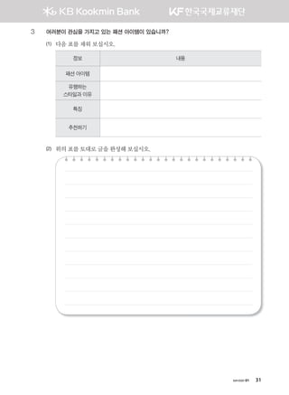хичээл 01 31
3 여러분이 관심을 가지고 있는 패션 아이템이 있습니까?
(1) 다음표를채워보십시오.
정보 내용
패션 아이템
유행하는
스타일과 이유
특징
추천하기
(2) 위의표를토대로글을완성해보십시오.
����������� 4_��(��) 2�_2�.indb 31 2013-10-02 �� 3:36:41
 