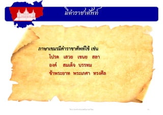 มีคําราชาศัพท์
14วิชาภาษาต่างประเทศในภาษาไทย
ภาษาเขมรมีคําราชาศัพท์ใช้ เช่น
โปรด เสวย เขนย สลา
องค์ สมเด็จ บรรทม
ข้าพระยาท พระเกศา ทรงศีล
 