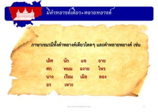 มีคําพยางค์เดียว+หลายพยางค์
8วิชาภาษาต่างประเทศในภาษาไทย
ภาษาเขมรมีทั้งคําพยางค์เดียวโดดๆ และคําหลายพยางค์ เช่น
เลิศ นัก แข อาย
ศก พนม ฉงาย ไพร
นาง เรียม เมิล ลอง
อร เหาะ
 