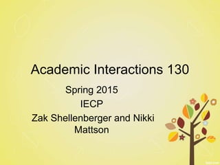 Academic Interactions 130
Spring 2015
IECP
Zak Shellenberger and Nikki
Mattson
 