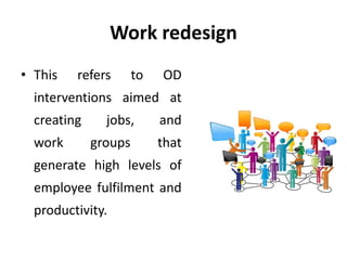 Work redesign
• This refers to OD
interventions aimed at
creating jobs, and
work groups that
generate high levels of
employee fulfilment and
productivity.
 