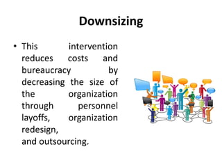 Downsizing
• This intervention
reduces costs and
bureaucracy by
decreasing the size of
the organization
through personnel
layoffs, organization
redesign,
and outsourcing.
 