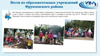9
Как быстрее адаптироваться к новой группе, привыкнуть к новым воспитателям? Ну, конечно же, вместе играть,
а еще и мамы с папами пусть будут участниками игры! 9 сентября в детском саду № 61 "Ягодка" в группе
"Вишенка" весело играли в подвижные игры дети, воспитатели, мамы и папы.
 
