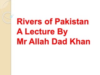 Rivers of Pakistan
A Lecture By
Mr Allah Dad Khan
 