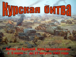 Битва на Курской дуге продолжалась
с 5 июля — до 23 августа 1943 года
 