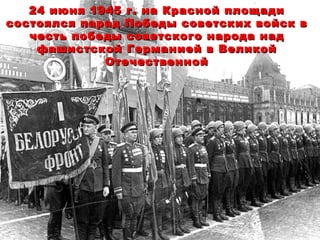24 июня 1945 г. на Красной площади24 июня 1945 г. на Красной площади
состоялся парад Победы советских войск всостоялся парад Победы советских войск в
честь победы советского народа надчесть победы советского народа над
фашистской Германией в Великойфашистской Германией в Великой
ОтечественнойОтечественной
 