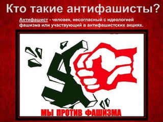 Кто такие антифашисты?
Антифашист - человек, несогласный с идеологией
фашизма или участвующий в антифашистских акциях.
МЫ ПРОТИВ ФАШИЗМА
 