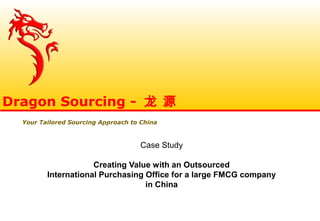 Case Study
Creating Value with an Outsourced
International Purchasing Office for a large FMCG company
in China
Dragon Sourcing - 龙 源
Your Tailored Sourcing Approach to China
 
