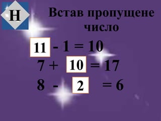 - 1 = 10
7 + = 17
8 - = 6
Встав пропущене
число
Н
11
10
2
 