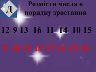Розмісти числа в
порядку зростання
12 9 13 16 11 14 10 15
Д
9 10 12 13 14 15 1611
 