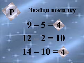 Знайди помилку
9 – 5 = 3
12 – 2 = 10
14 – 10 = 5
Р
4
4
 