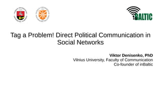 Tag a Problem! Direct Political Communication in
Social Networks
Viktor Denisenko, PhD
Vilnius University, Faculty of Communication
Co-founder of inBaltic
 