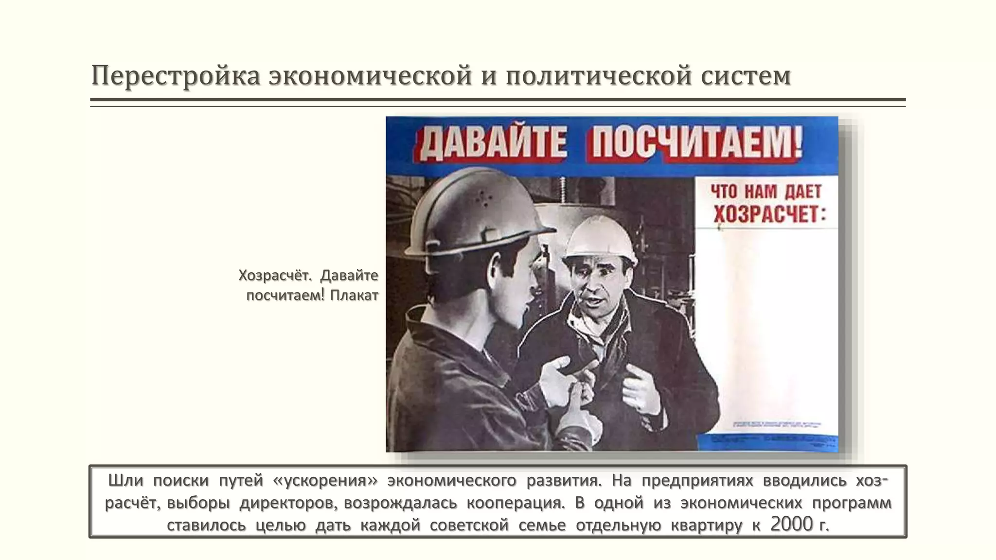 Перестройка экономической и политической систем
Шли поиски путей «ускорения» экономического развития. На предприятиях вводились хоз-
расчёт, выборы директоров, возрождалась кооперация. В одной из экономических программ
ставилось целью дать каждой советской семье отдельную квартиру к 2000 г.
Хозрасчёт. Давайте
посчитаем! Плакат
 