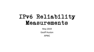 IPv6 Reliability
Measurements
May 2019
Geoff Huston
APNIC
 