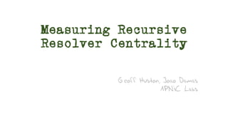 Measuring Recursive
Resolver Centrality
Geoff Huston, Joao Damas
APNIC Labs
 