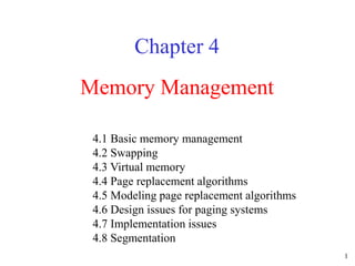 1
Memory Management
Chapter 4
4.1 Basic memory management
4.2 Swapping
4.3 Virtual memory
4.4 Page replacement algorithms
4.5 Modeling page replacement algorithms
4.6 Design issues for paging systems
4.7 Implementation issues
4.8 Segmentation
 