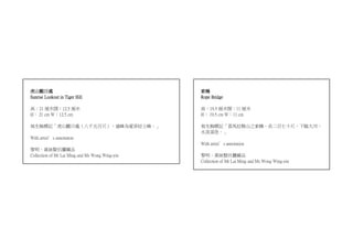 虎山觀日處 索橋
Sunrise Lookout in Tiger Hill Rope Bridge
高：21 厘米闊：12.5 厘米 高：19.5 厘米闊：11 厘米
H： 21 cm W：12.5 cm H： 19.5 cm W：11 cm
寫生稿標記「虎山觀日處（八千五百尺），遠峰為愛菲拉士峰。」 寫生稿標記「喜馬拉雅山之索橋，長二百七十尺，下臨大河，
水流湍急。」
With artist’s annotation
With artist’s annotation
黎明．黃詠賢伉儷藏品
Collection of Mr Lai Ming and Ms Wong Wing-yin 黎明．黃詠賢伉儷藏品
Collection of Mr Lai Ming and Ms Wong Wing-yin
 
